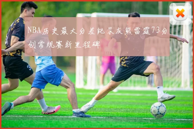 NBA历史最大分差纪录灰熊雷霆73分创常规赛新里程碑