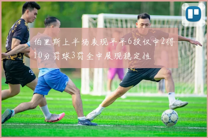 伯里斯上半场表现平平6投仅中2得10分罚球3罚全中展现稳定性