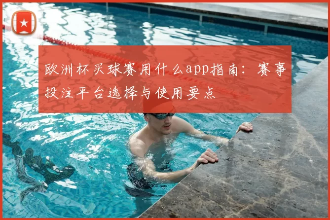 欧洲杯买球赛用什么app指南：赛事投注平台选择与使用要点