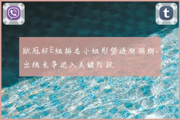 欧冠杯E组排名小组形势逐渐明朗,出线竞争进入关键阶段