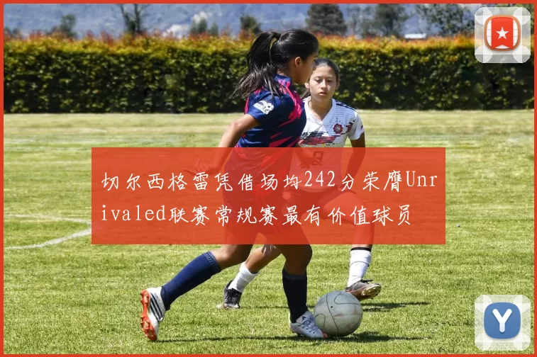 切尔西格雷凭借场均242分荣膺Unrivaled联赛常规赛最有价值球员
