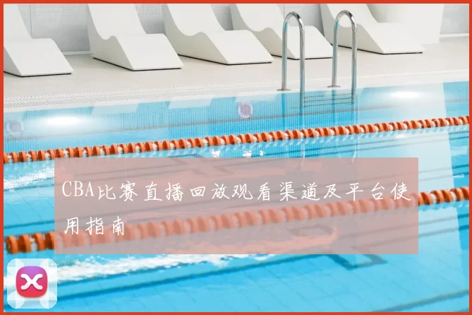 CBA比赛直播回放观看渠道及平台使用指南
