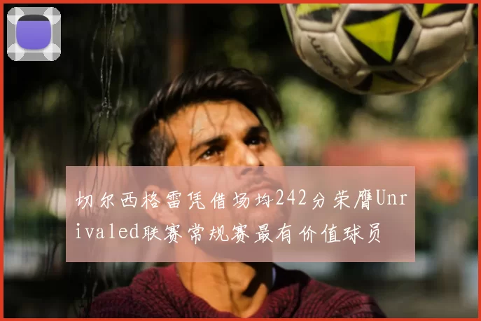切尔西格雷凭借场均242分荣膺Unrivaled联赛常规赛最有价值球员