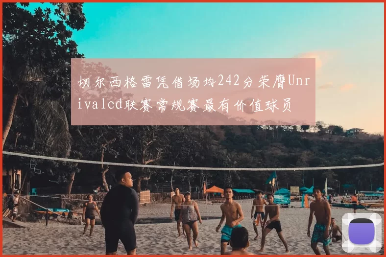 切尔西格雷凭借场均242分荣膺Unrivaled联赛常规赛最有价值球员