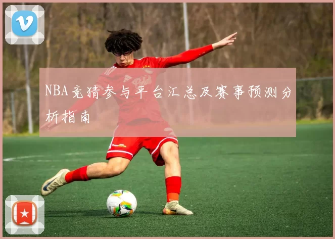 NBA竞猜参与平台汇总及赛事预测分析指南