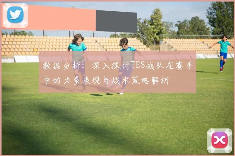 数据分析：深入探讨TES战队在赛季中的力量表现与战术策略解析