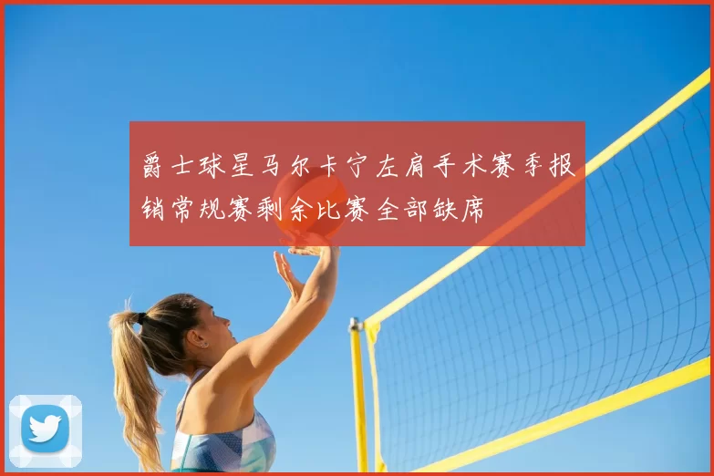 爵士球星马尔卡宁左肩手术赛季报销常规赛剩余比赛全部缺席