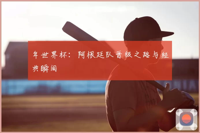 年世界杯：阿根廷队晋级之路与经典瞬间