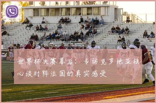世界杯决赛幕后：专访克罗地亚核心谈对阵法国的真实感受