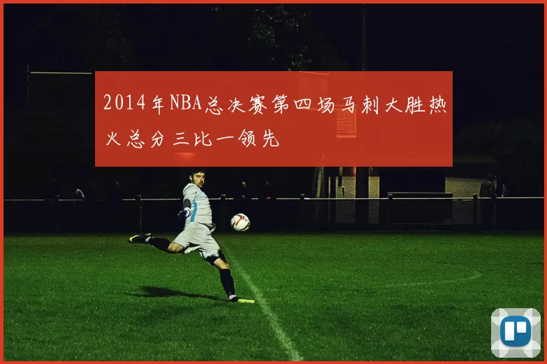 2014年NBA总决赛第四场马刺大胜热火总分三比一领先