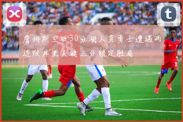 詹姆斯空砍30分湖人负勇士遭遇两连败库里关键三分锁定胜局
