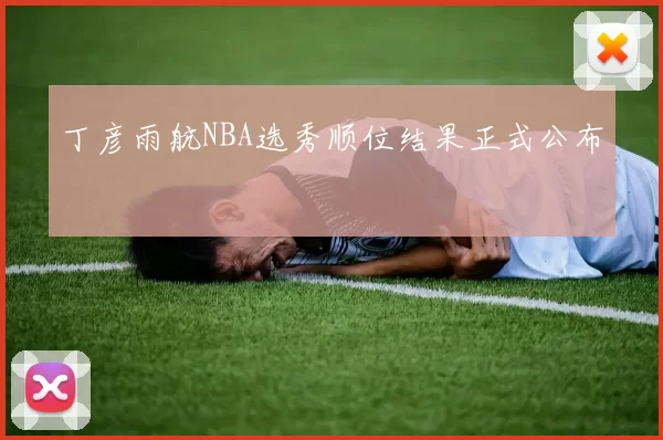丁彦雨航NBA选秀顺位结果正式公布