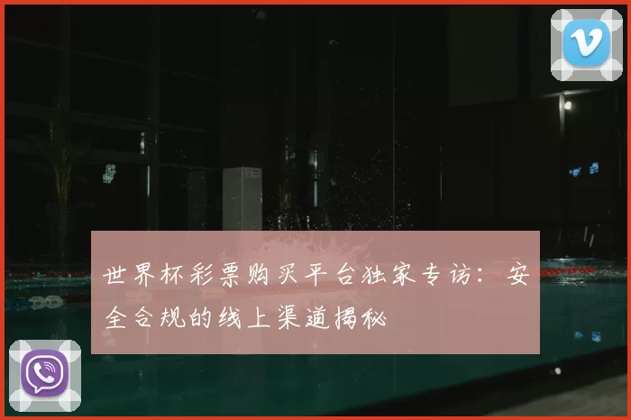 世界杯彩票购买平台独家专访：安全合规的线上渠道揭秘