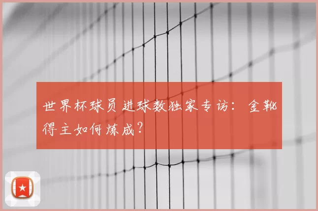 世界杯球员进球数独家专访：金靴得主如何炼成？