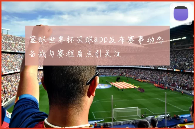 篮球世界杯买球app发布赛事动态 备战与赛程看点引关注