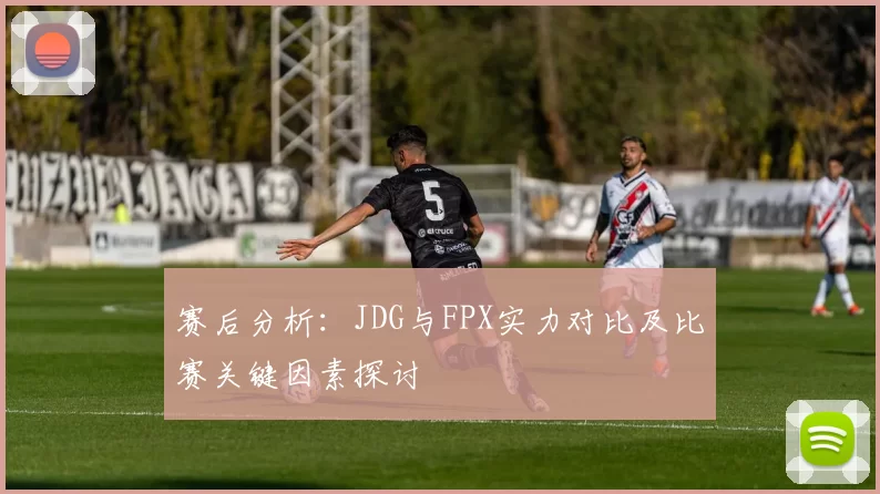 赛后分析:JDG与FPX实力对比及比赛关键因素探讨