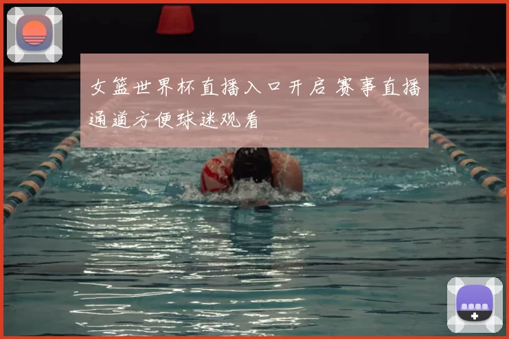 女篮世界杯直播入口开启 赛事直播通道方便球迷观看