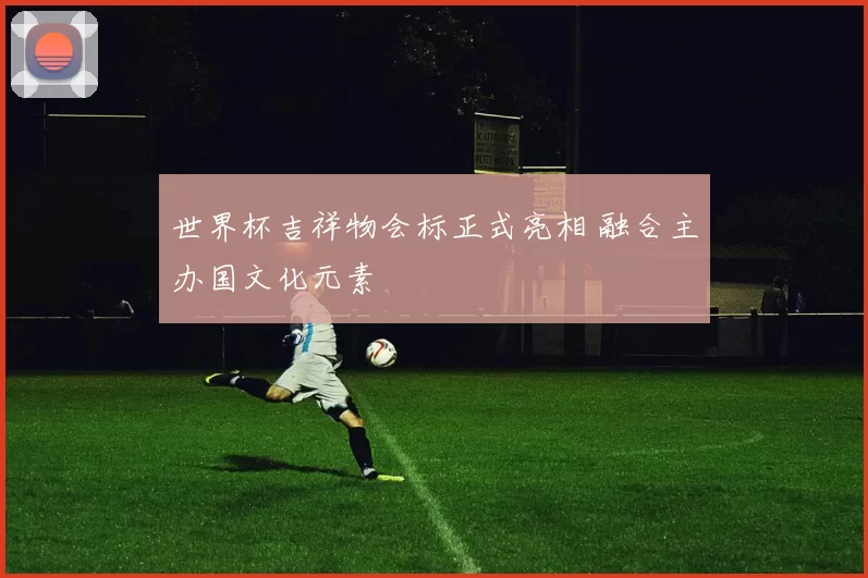 世界杯吉祥物会标正式亮相 融合主办国文化元素