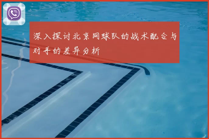 深入探讨北京网球队的战术配合与对手的差异分析