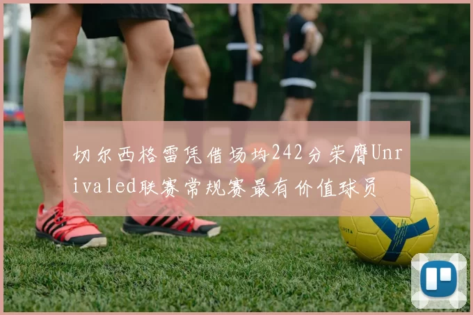 切尔西格雷凭借场均242分荣膺Unrivaled联赛常规赛最有价值球员
