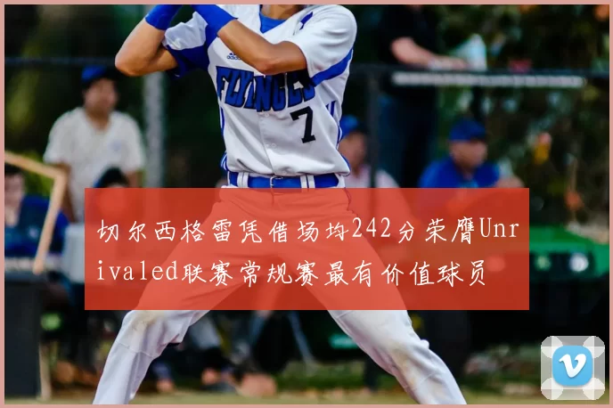 切尔西格雷凭借场均242分荣膺Unrivaled联赛常规赛最有价值球员