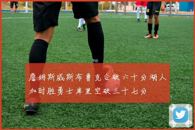 詹姆斯威斯布鲁克合砍六十分湖人加时胜勇士库里空砍三十七分