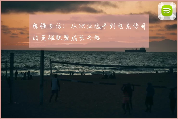 陈强专访:从职业选手到电竞传奇的英雄联盟成长之路