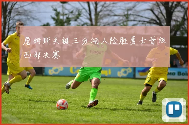 詹姆斯关键三分湖人险胜勇士晋级西部决赛