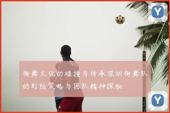 街舞文化的碰撞与传承深圳街舞队的盯防策略与团队精神探秘