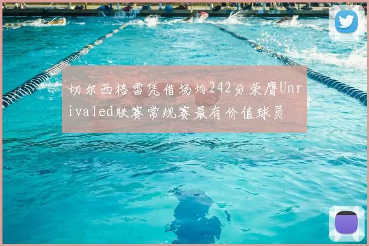 切尔西格雷凭借场均242分荣膺Unrivaled联赛常规赛最有价值球员