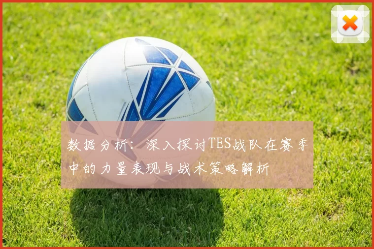 数据分析：深入探讨TES战队在赛季中的力量表现与战术策略解析