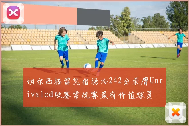 切尔西格雷凭借场均242分荣膺Unrivaled联赛常规赛最有价值球员