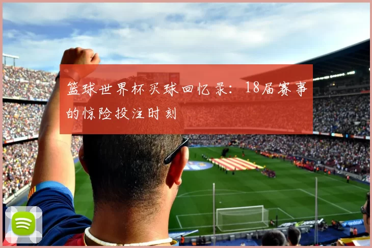 篮球世界杯买球回忆录：18届赛事的惊险投注时刻