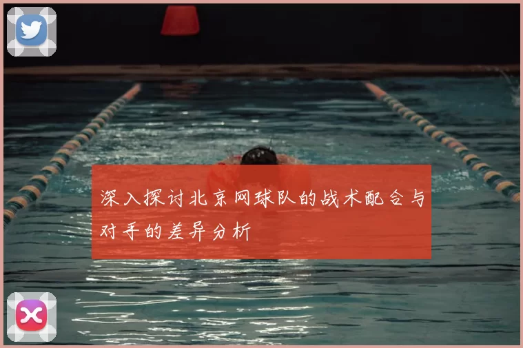 深入探讨北京网球队的战术配合与对手的差异分析