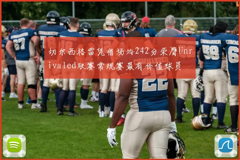 切尔西格雷凭借场均242分荣膺Unrivaled联赛常规赛最有价值球员