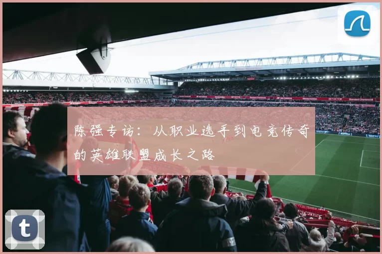 陈强专访:从职业选手到电竞传奇的英雄联盟成长之路