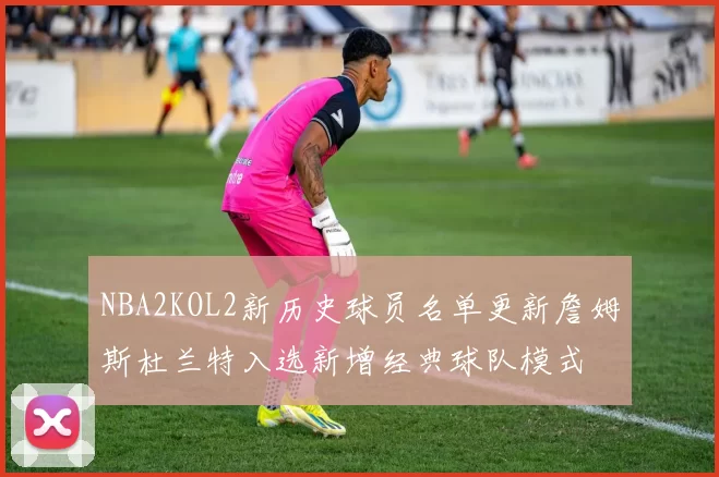 NBA2KOL2新历史球员名单更新詹姆斯杜兰特入选新增经典球队模式