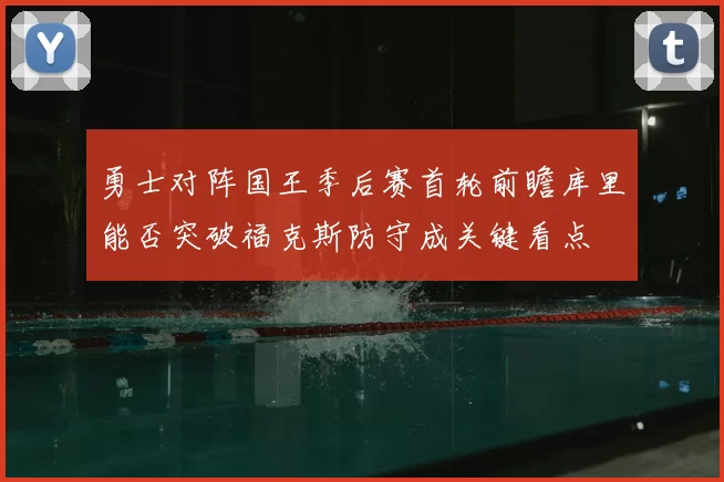 勇士对阵国王季后赛首轮前瞻库里能否突破福克斯防守成关键看点