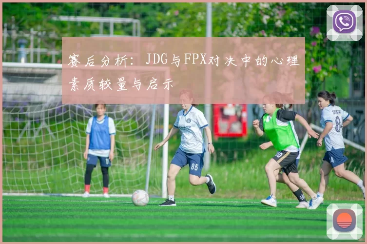 赛后分析：JDG与FPX对决中的心理素质较量与启示