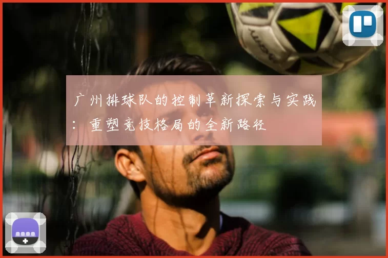 广州排球队的控制革新探索与实践：重塑竞技格局的全新路径