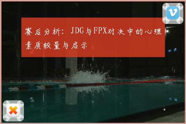 赛后分析:JDG与FPX对决中的心理素质较量与启示