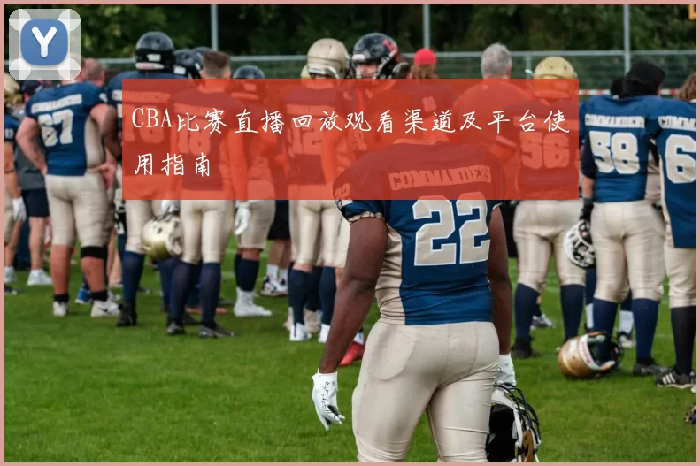 CBA比赛直播回放观看渠道及平台使用指南