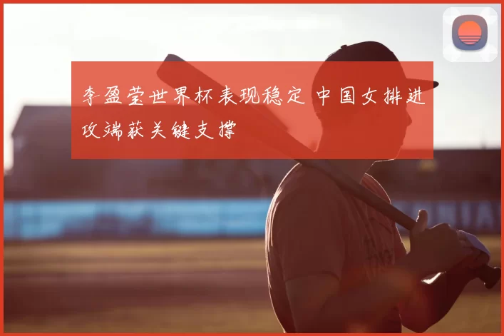 李盈莹世界杯表现稳定 中国女排进攻端获关键支撑