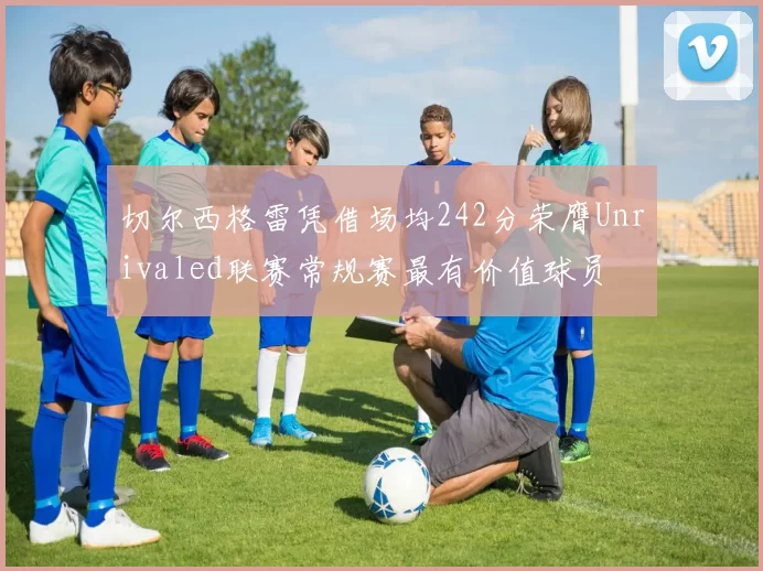 切尔西格雷凭借场均242分荣膺Unrivaled联赛常规赛最有价值球员