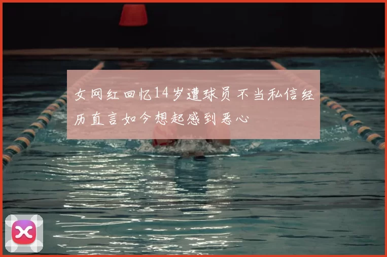 女网红回忆14岁遭球员不当私信经历直言如今想起感到恶心