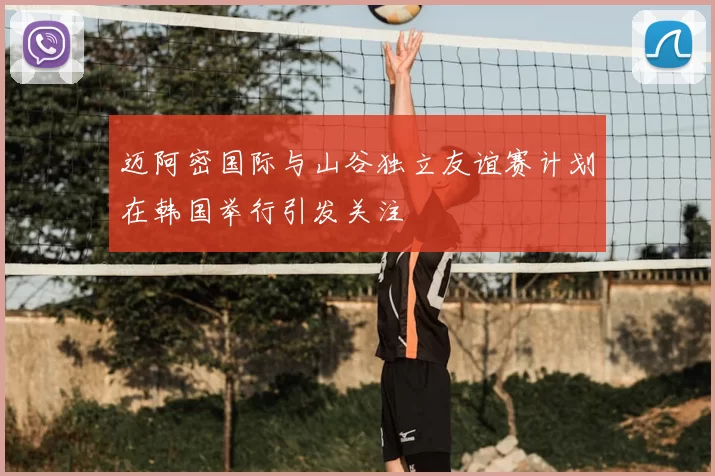 迈阿密国际与山谷独立友谊赛计划在韩国举行引发关注