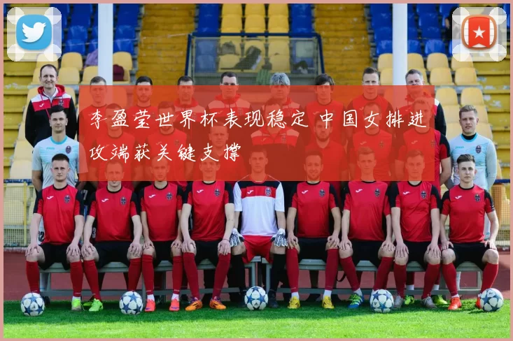 李盈莹世界杯表现稳定 中国女排进攻端获关键支撑