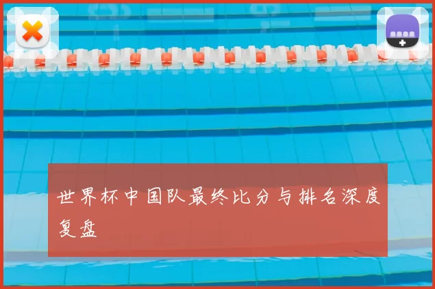 世界杯中国队最终比分与排名深度复盘