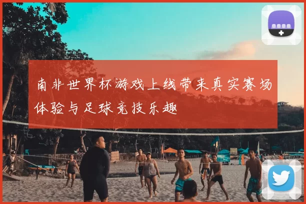 南非世界杯游戏上线带来真实赛场体验与足球竞技乐趣