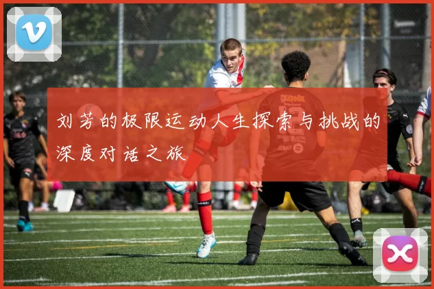 刘芳的极限运动人生探索与挑战的深度对话之旅
